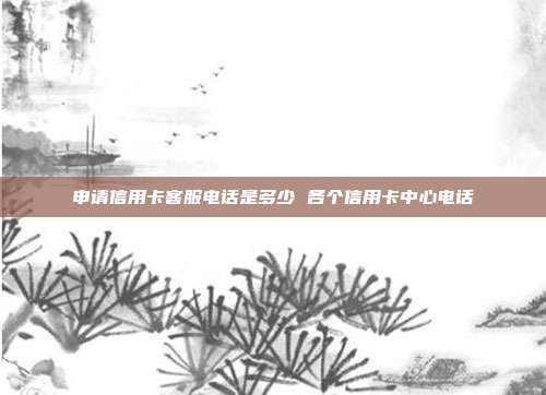申请信用卡客服电话是多少 各个信用卡中心电话