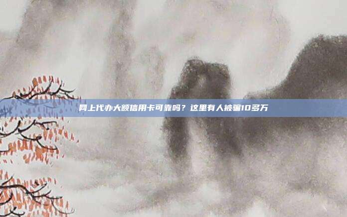 网上代办大额信用卡可靠吗?这里有人被骗10多万