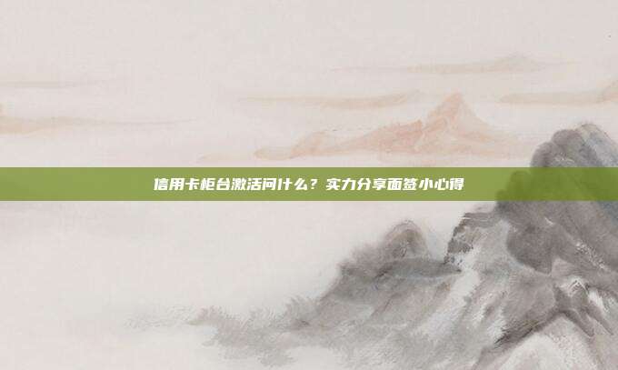 信用卡柜台激活问什么?实力分享面签小心得