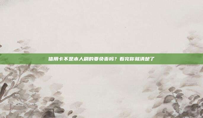 信用卡不是本人刷的要负责吗?看完你就清楚了