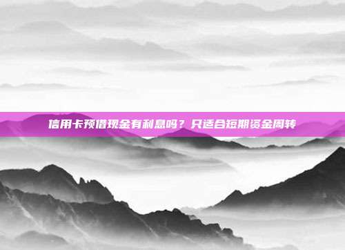 信用卡预借现金有利息吗?只适合短期资金周转