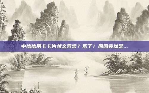 中信信用卡卡片状态异常?服了!原因竟然是...
