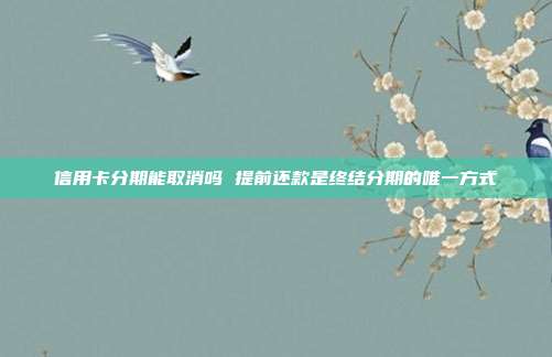 信用卡分期能取消吗 提前还款是终结分期的唯一方式