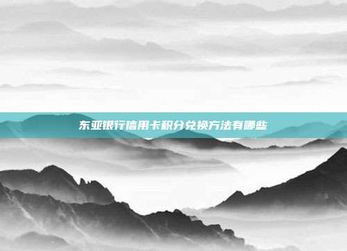 东亚银行信用卡积分兑换方法有哪些