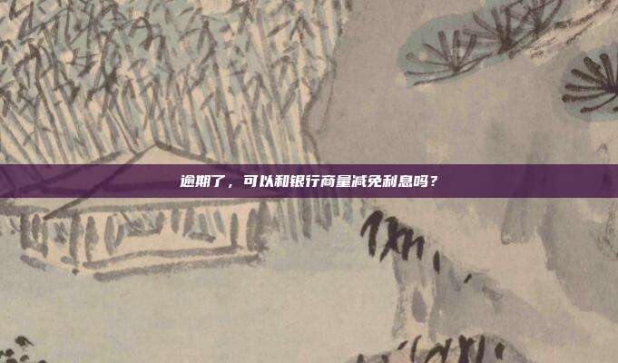 逾期了,可以和银行商量减免利息吗?