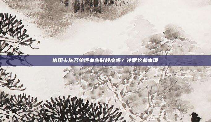 信用卡灰名单还有临时额度吗?注意这些事项