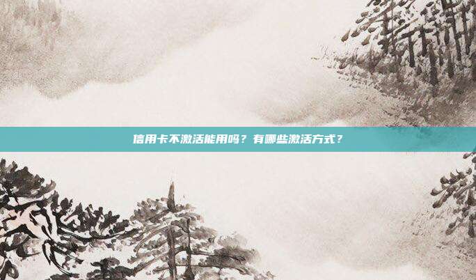 信用卡不激活能用吗?有哪些激活方式?