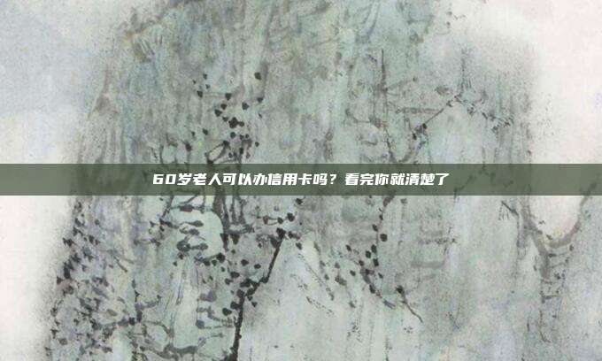 60岁老人可以办信用卡吗？看完你就清楚了