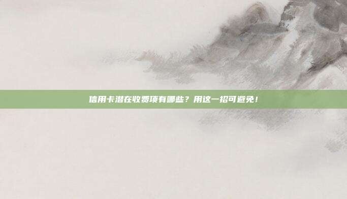 信用卡潜在收费项有哪些？用这一招可避免！