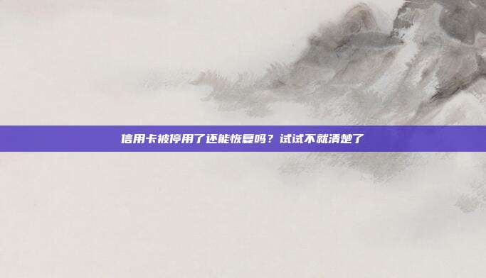 信用卡被停用了还能恢复吗？试试不就清楚了