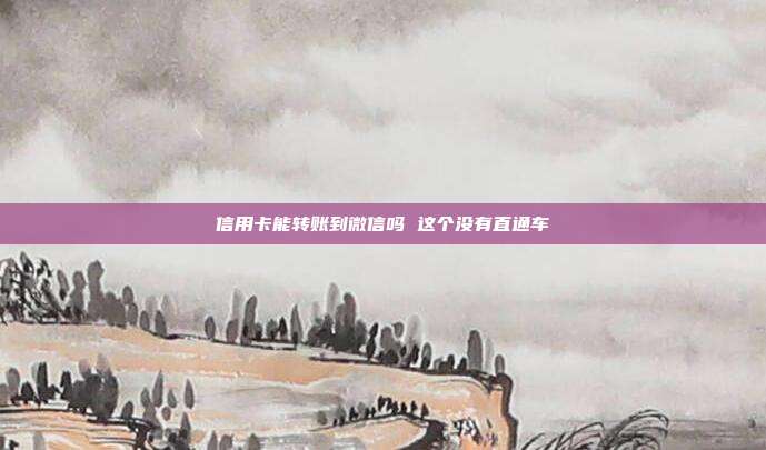 信用卡能转账到微信吗 这个没有直通车