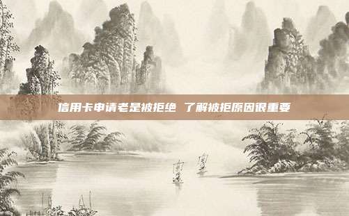 信用卡申请老是被拒绝 了解被拒原因很重要