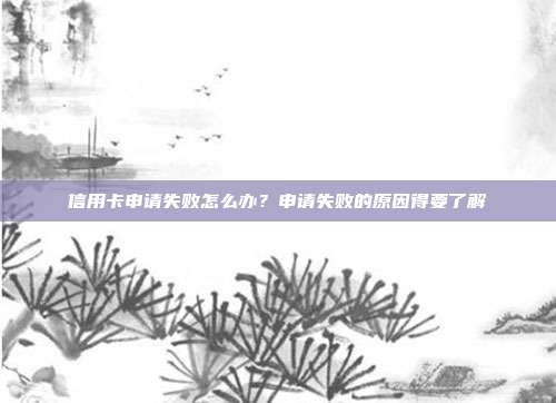 信用卡申请失败怎么办?申请失败的原因得要了解
