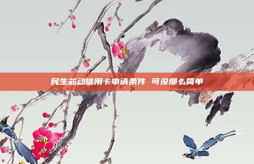民生芯动信用卡申请条件 可没那么简单