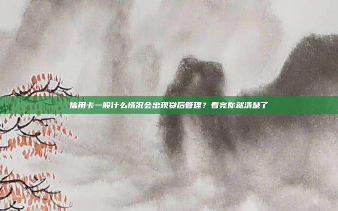 信用卡一般什么情况会出现贷后管理?看完你就清楚了