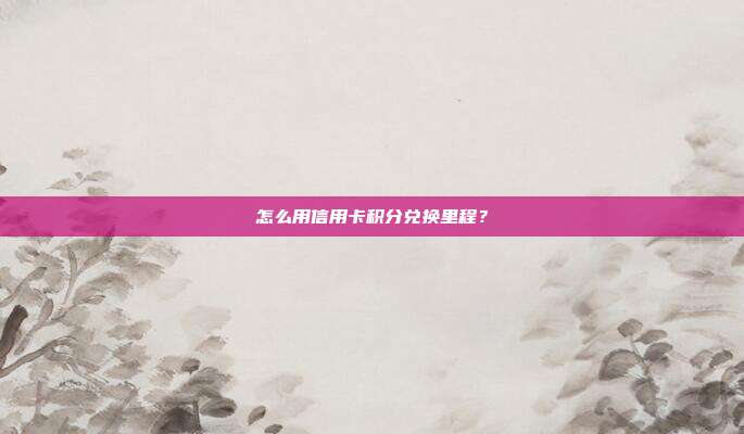 怎么用信用卡积分兑换里程？