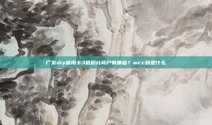 广发diy信用卡3倍积分商户有哪些？mcc码是什么