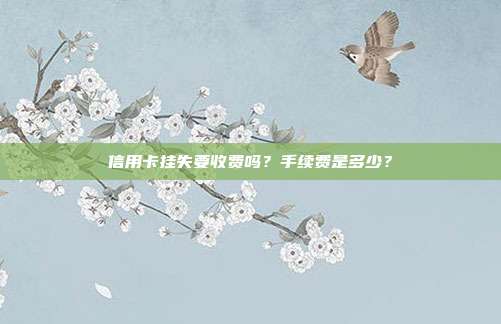 信用卡挂失要收费吗？手续费是多少？