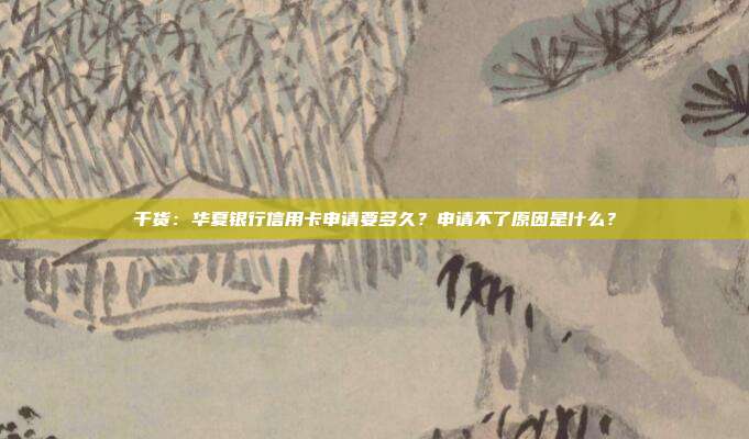 干货：华夏银行信用卡申请要多久？申请不了原因是什么？