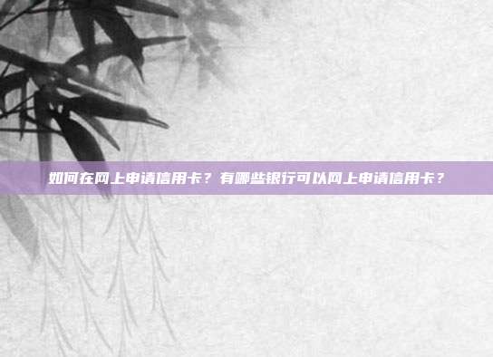 如何在网上申请信用卡？有哪些银行可以网上申请信用卡？