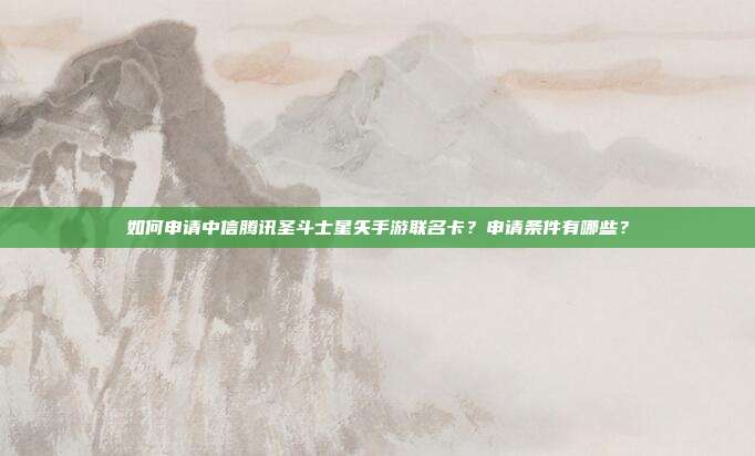 如何申请中信腾讯圣斗士星矢手游联名卡？申请条件有哪些？