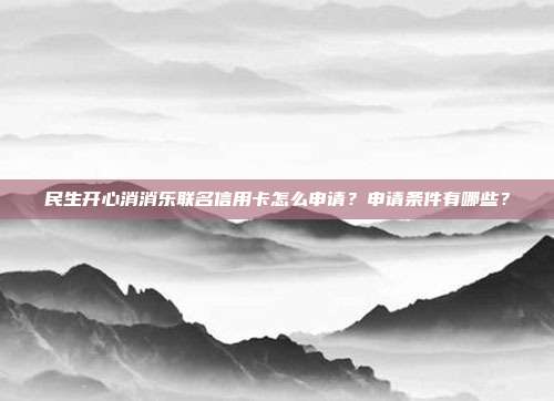 民生开心消消乐联名信用卡怎么申请？申请条件有哪些？