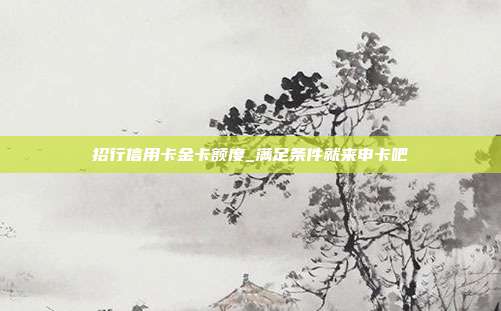 招行信用卡金卡额度_满足条件就来申卡吧