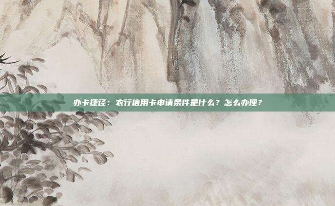 办卡捷径：农行信用卡申请条件是什么？怎么办理？