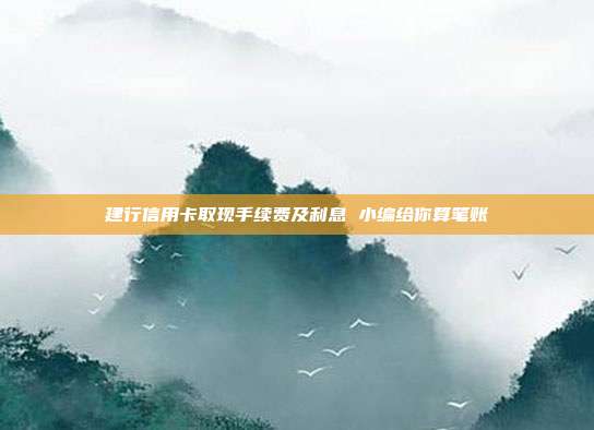 建行信用卡取现手续费及利息 小编给你算笔账