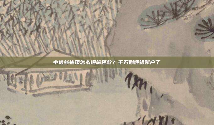 中信新快现怎么提前还款?千万别还错账户了