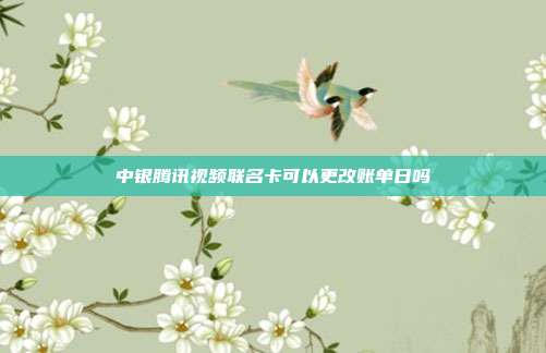 中银腾讯视频联名卡可以更改账单日吗