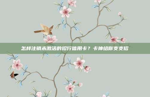 怎样注销未激活的招行信用卡?卡神给你支支招