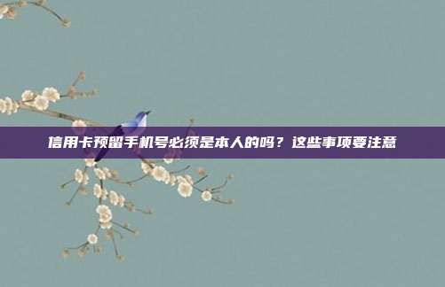 信用卡预留手机号必须是本人的吗?这些事项要注意