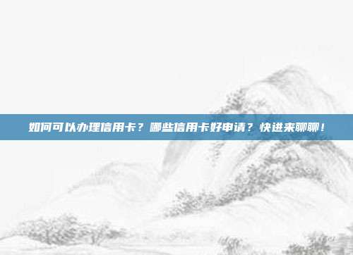 如何可以办理信用卡?哪些信用卡好申请?快进来聊聊!