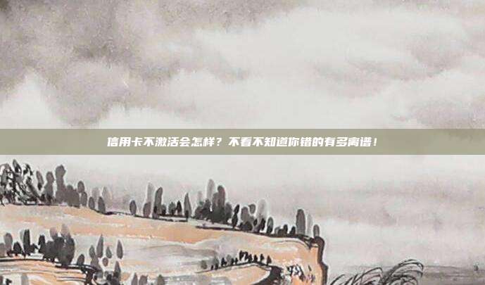 信用卡不激活会怎样？不看不知道你错的有多离谱！