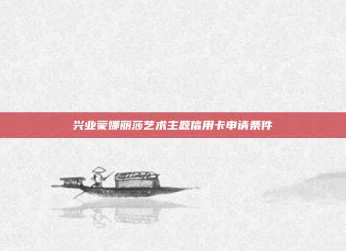 兴业蒙娜丽莎艺术主题信用卡申请条件