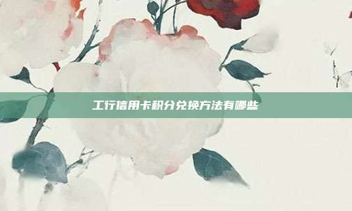 工行信用卡积分兑换方法有哪些