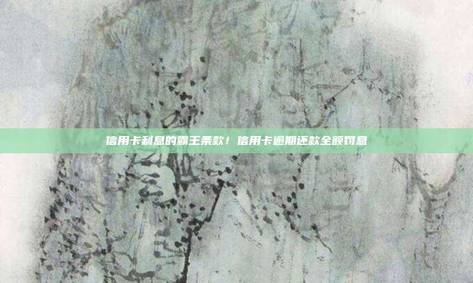 信用卡利息的霸王条款！信用卡逾期还款全额罚息