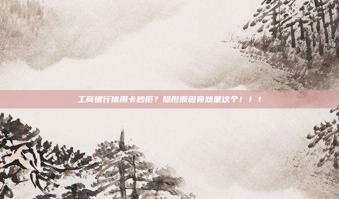工商银行信用卡秒拒?隐形原因竟然是这个!!!