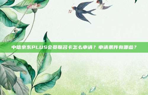 中信京东PLUS会员联名卡怎么申请？申请条件有哪些？