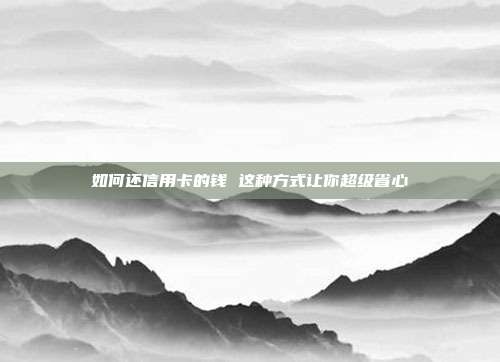 如何还信用卡的钱 这种方式让你超级省心