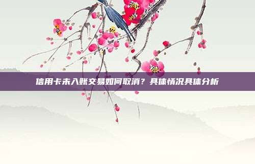 信用卡未入账交易如何取消？具体情况具体分析