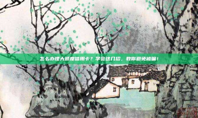 怎么办理大额度信用卡?学会这几招,教你避免被骗!