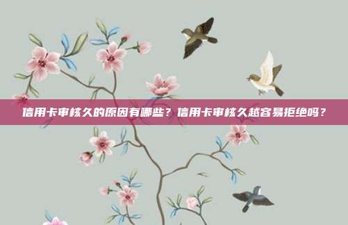 信用卡审核久的原因有哪些?信用卡审核久越容易拒绝吗?