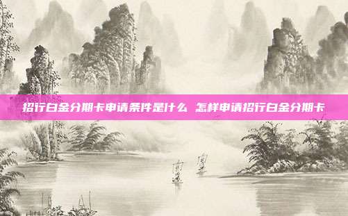 招行白金分期卡申请条件是什么 怎样申请招行白金分期卡