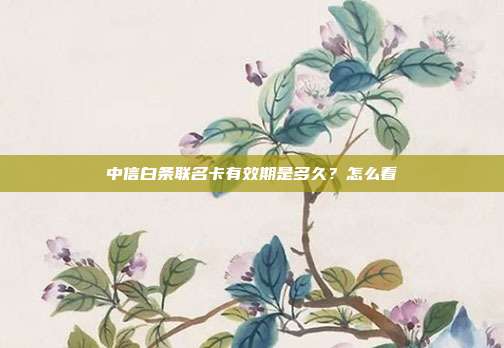 中信白条联名卡有效期是多久?怎么看