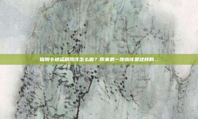 信用卡被盗刷应该怎么做?原来第一步应该是这样的...