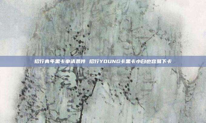 招行青年黑卡申请条件 招行YOUNG卡黑卡小白也容易下卡