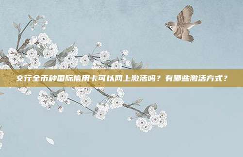 交行全币种国际信用卡可以网上激活吗？有哪些激活方式？
