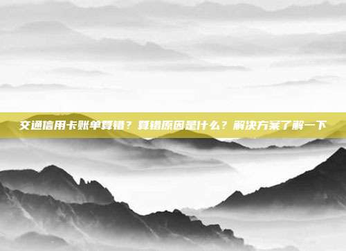交通信用卡账单算错?算错原因是什么?解决方案了解一下